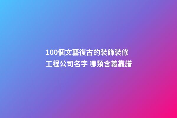 100個文藝復古的裝飾裝修工程公司名字 哪類含義靠譜-第1張-公司起名-玄機派